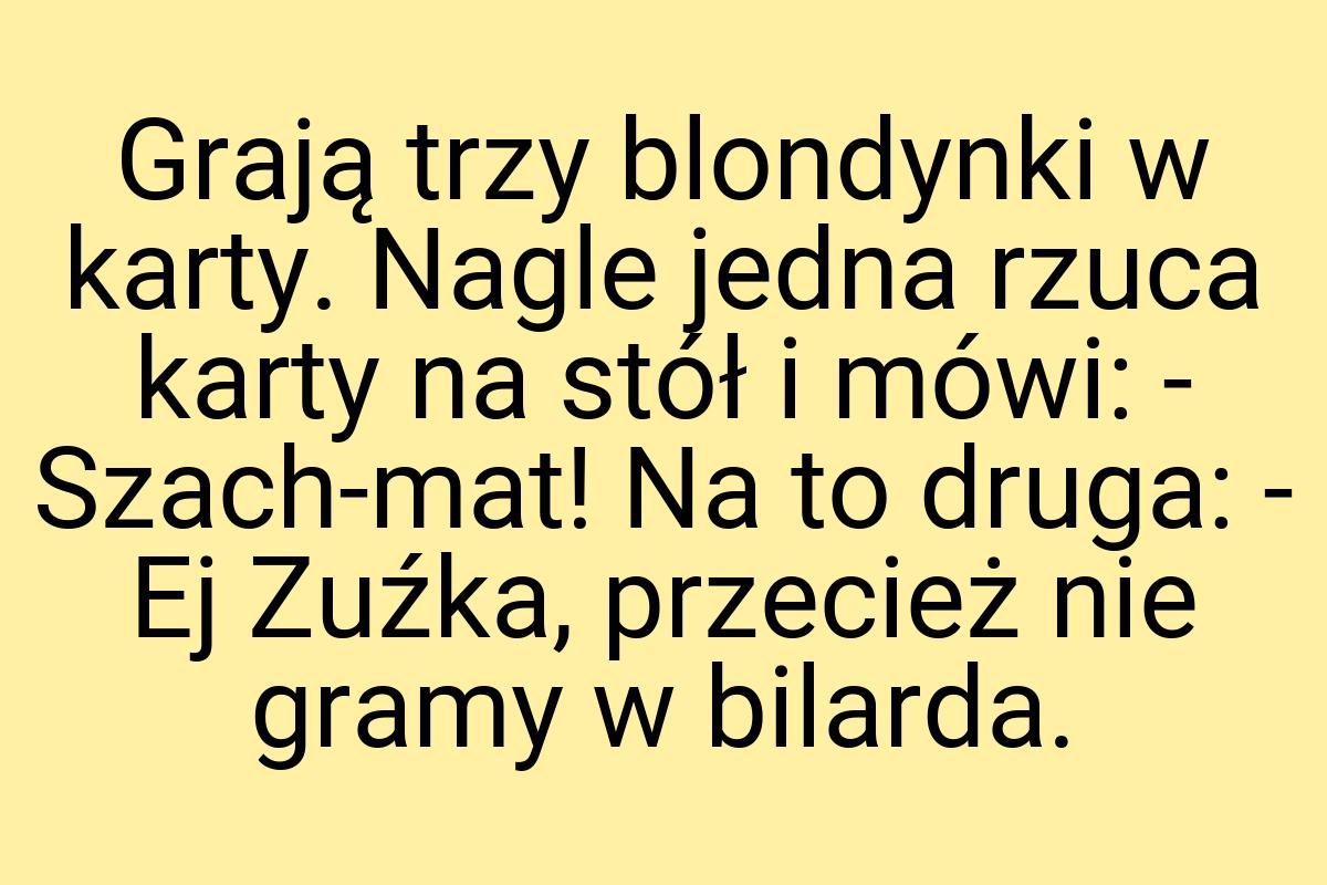 Grają trzy blondynki w karty. Nagle jedna rzuca karty na