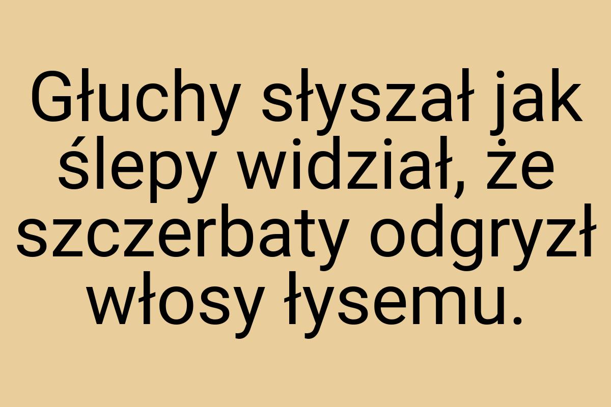 Głuchy słyszał jak ślepy widział, że szczerbaty odgryzł