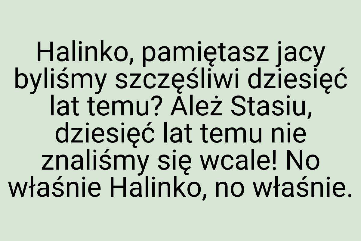 Halinko, pamiętasz jacy byliśmy szczęśliwi dziesięć lat