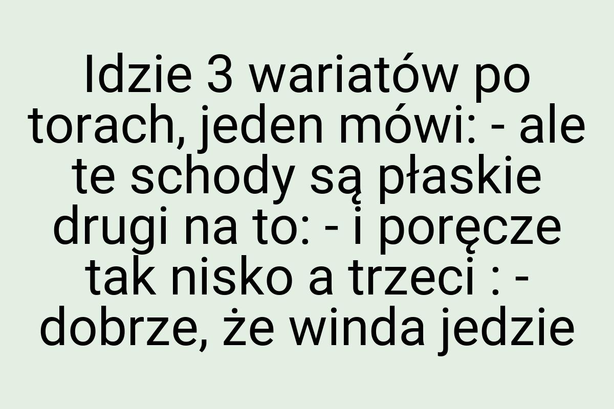 Idzie 3 wariatów po torach, jeden mówi: - ale te schody są