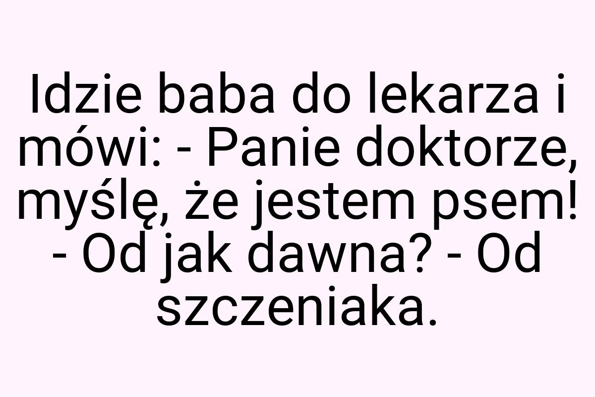 Idzie baba do lekarza i mówi: - Panie doktorze, myślę, że