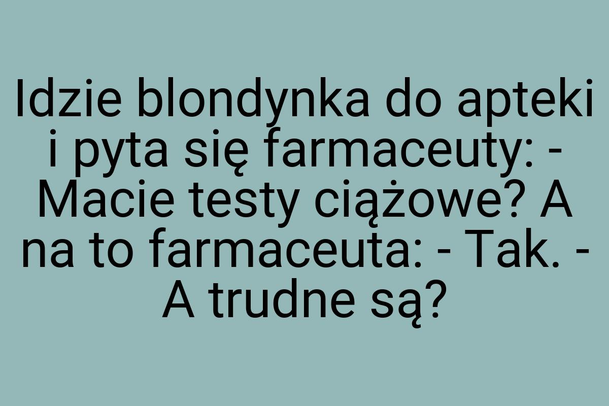 Idzie blondynka do apteki i pyta się farmaceuty: - Macie