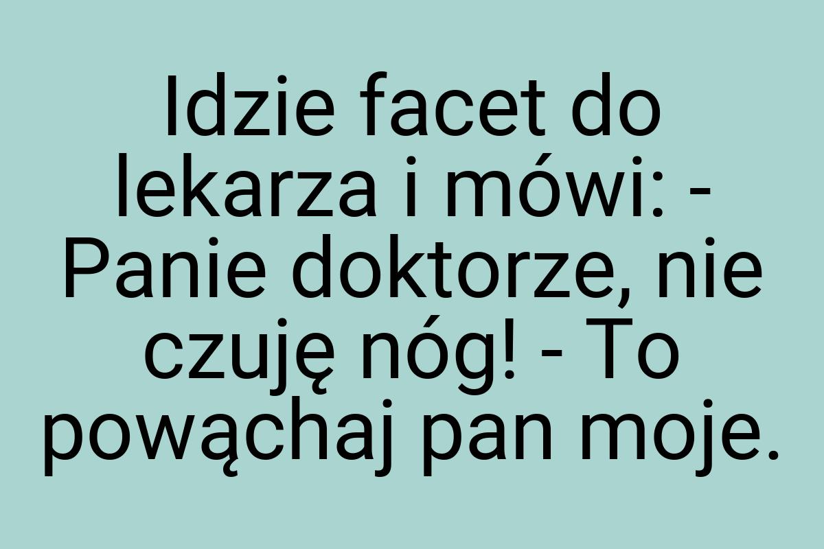 Idzie facet do lekarza i mówi: - Panie doktorze, nie czuję