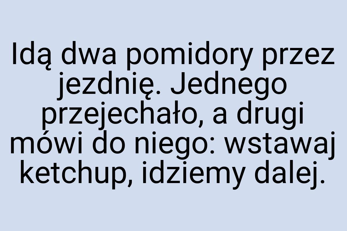 Idą dwa pomidory przez jezdnię. Jednego przejechało, a