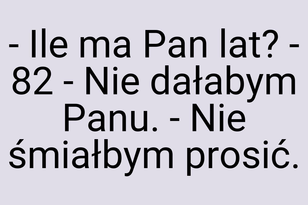 - Ile ma Pan lat? - 82 - Nie dałabym Panu. - Nie śmiałbym