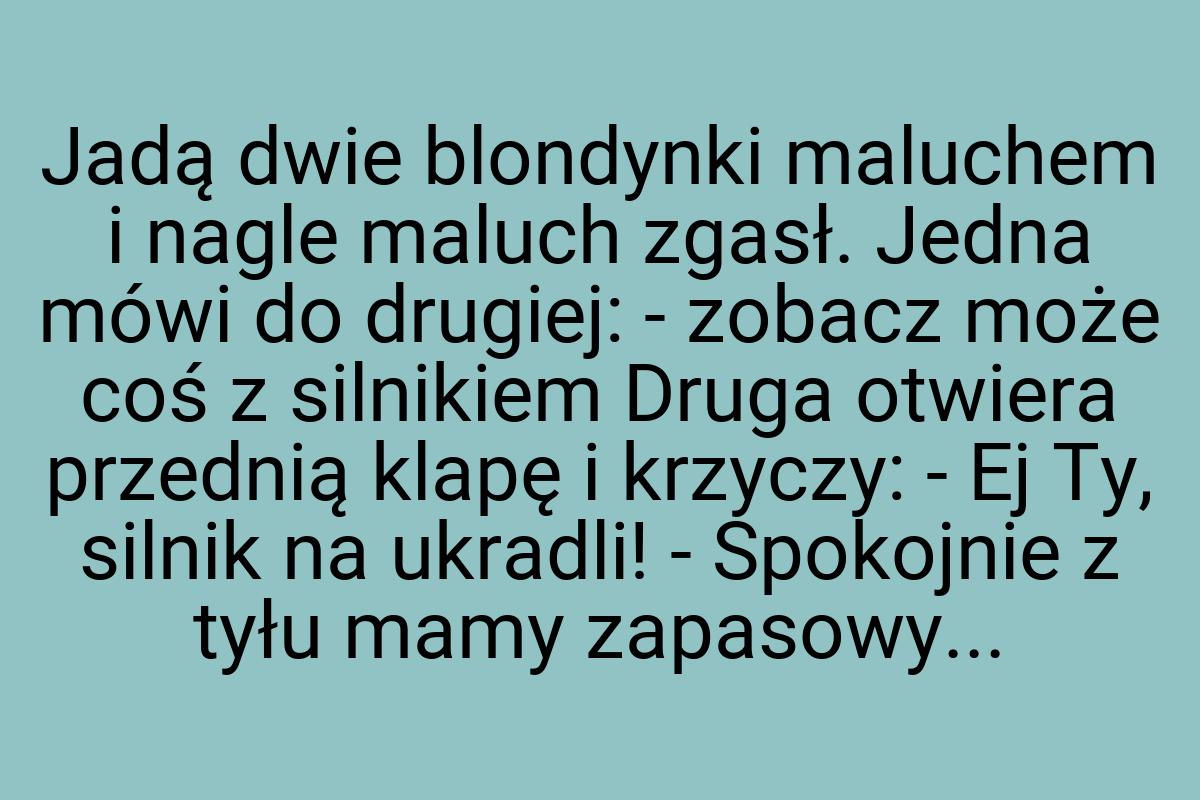 Jadą dwie blondynki maluchem i nagle maluch zgasł. Jedna