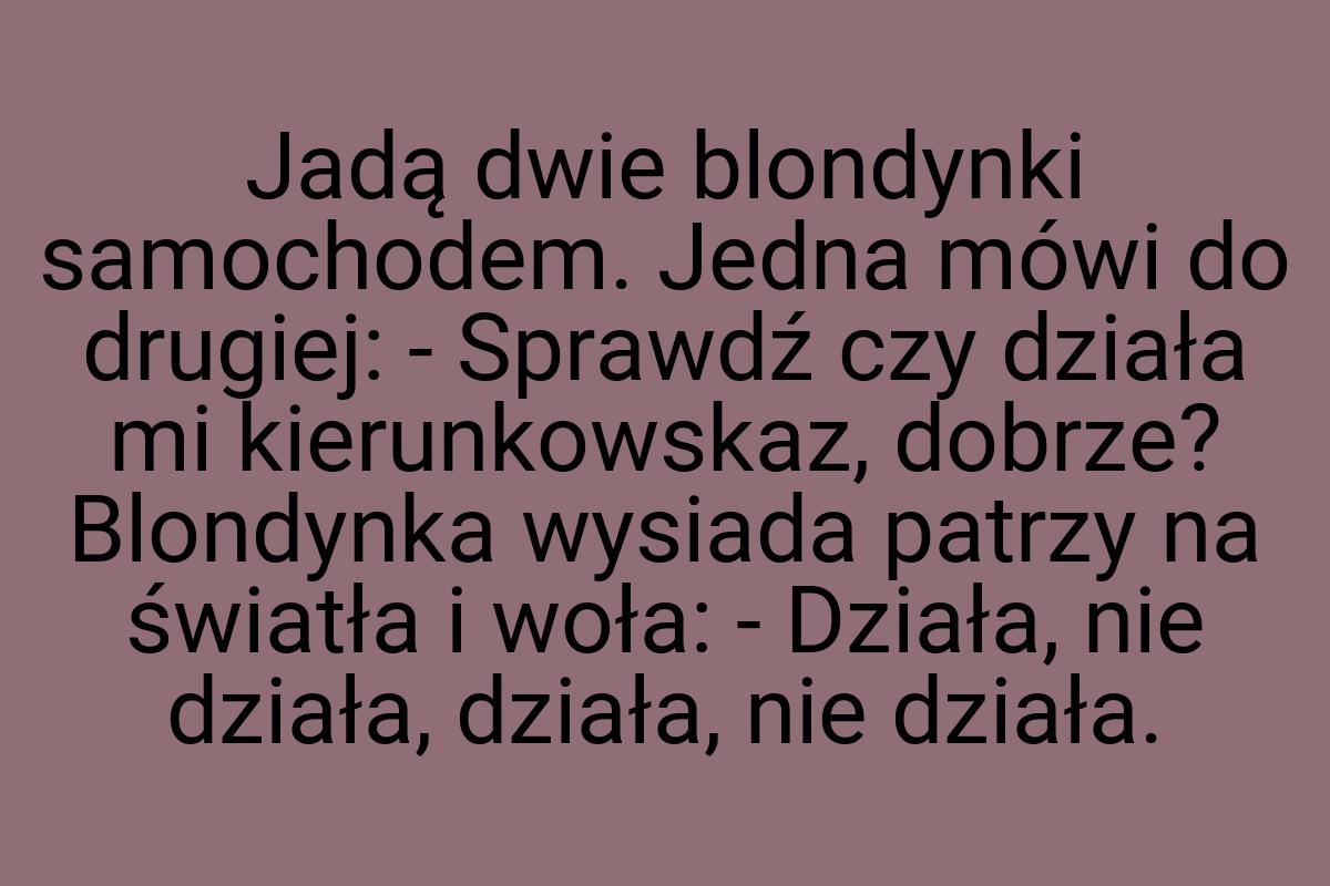 Jadą dwie blondynki samochodem. Jedna mówi do drugiej