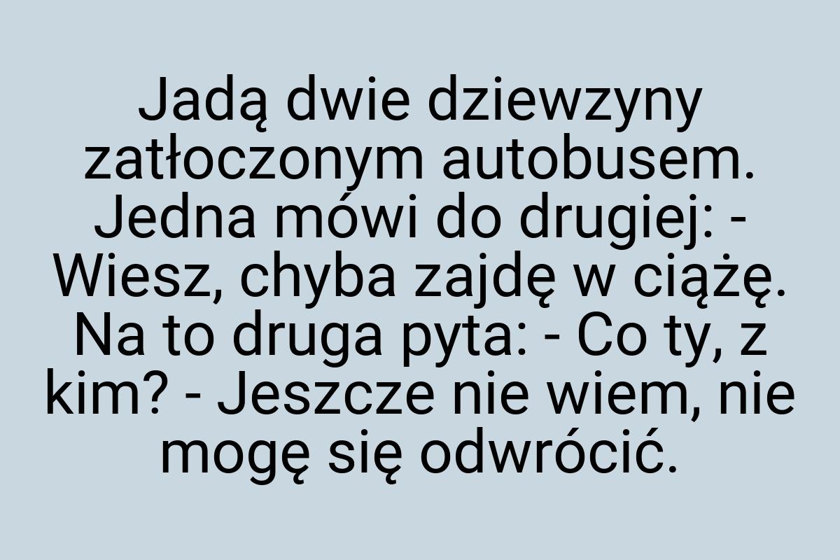 Jadą dwie dziewzyny zatłoczonym autobusem. Jedna mówi do