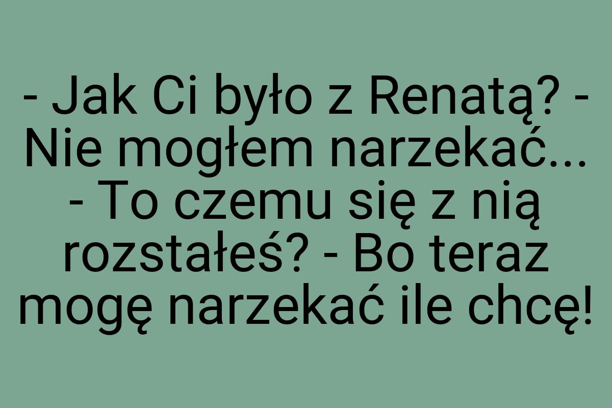 - Jak Ci było z Renatą? - Nie mogłem narzekać... - To czemu