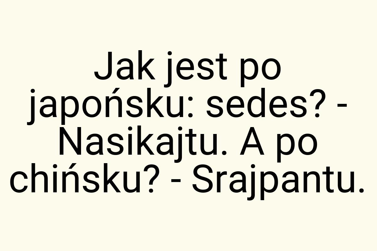 Jak jest po japońsku: sedes? - Nasikajtu. A po chińsku