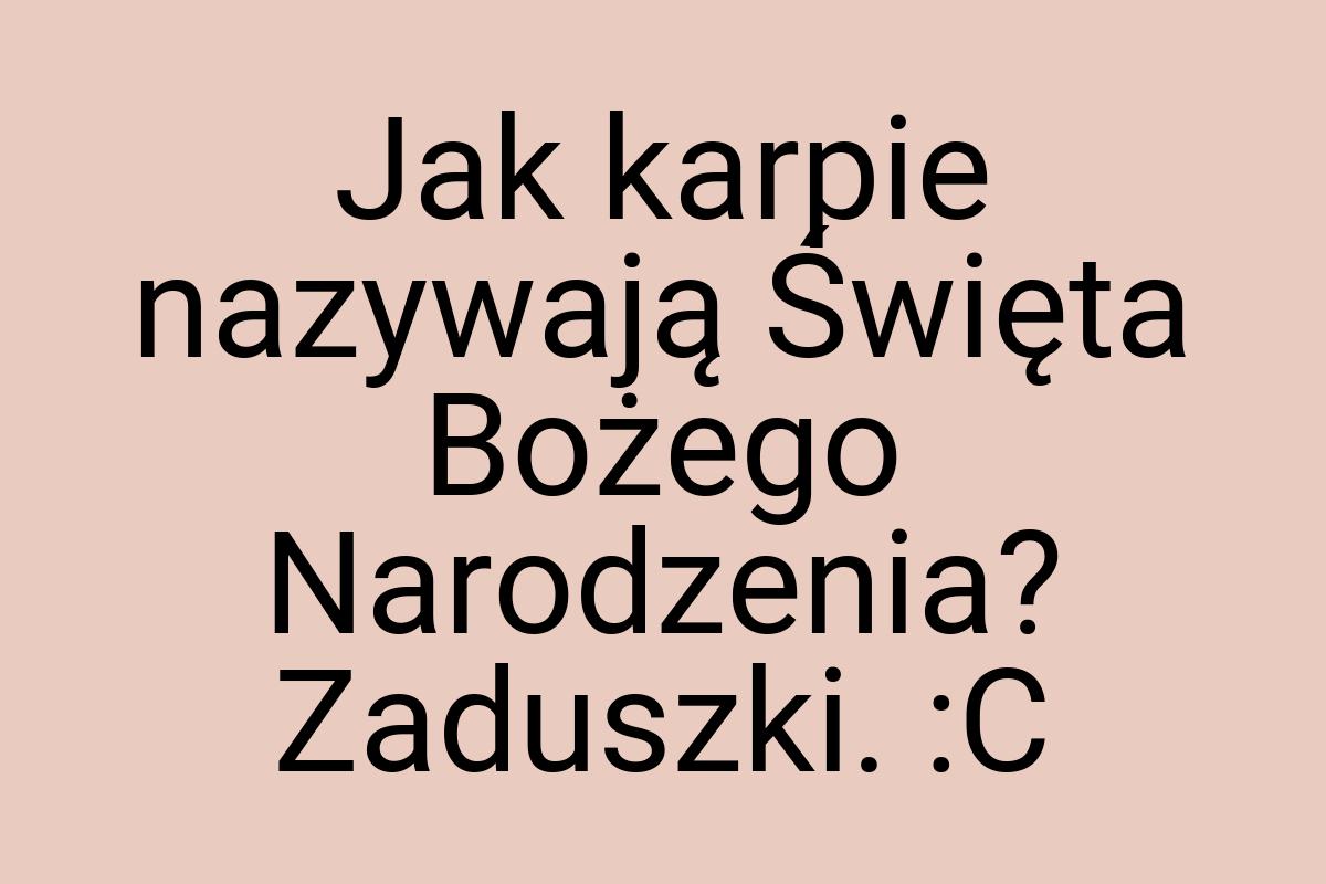 Jak karpie nazywają Święta Bożego Narodzenia? Zaduszki. :C