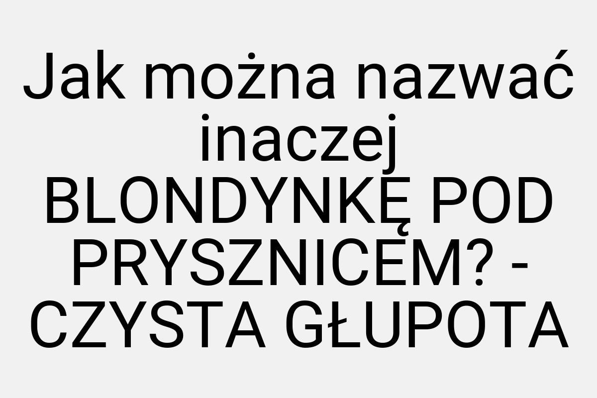 Jak można nazwać inaczej BLONDYNKĘ POD PRYSZNICEM? - CZYSTA