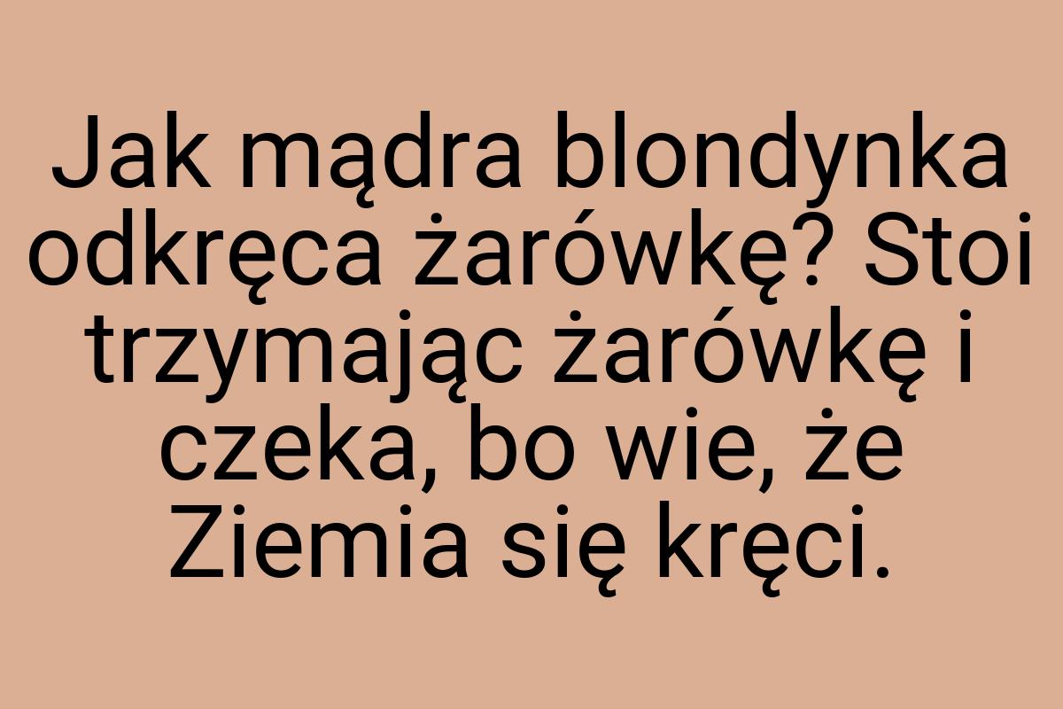 Jak mądra blondynka odkręca żarówkę? Stoi trzymając żarówkę