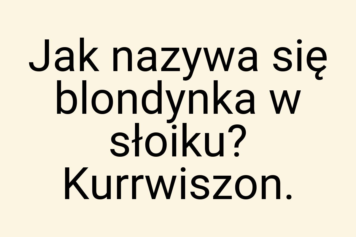 Jak nazywa się blondynka w słoiku? Kurrwiszon