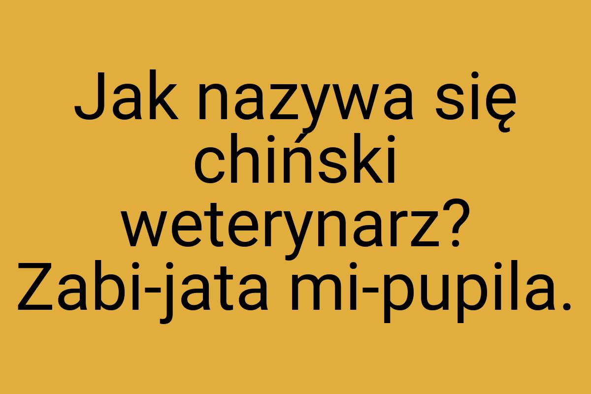 Jak nazywa się chiński weterynarz? Zabi-jata mi-pupila