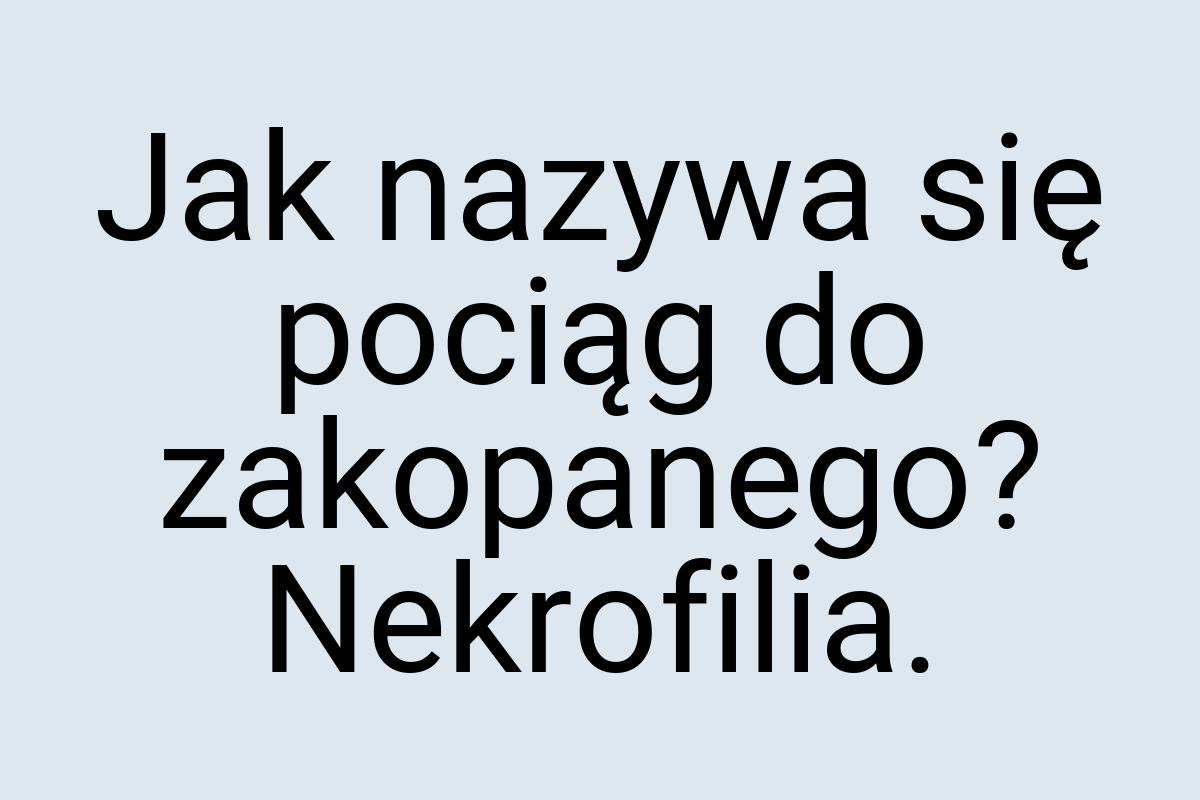 Jak nazywa się pociąg do zakopanego? Nekrofilia