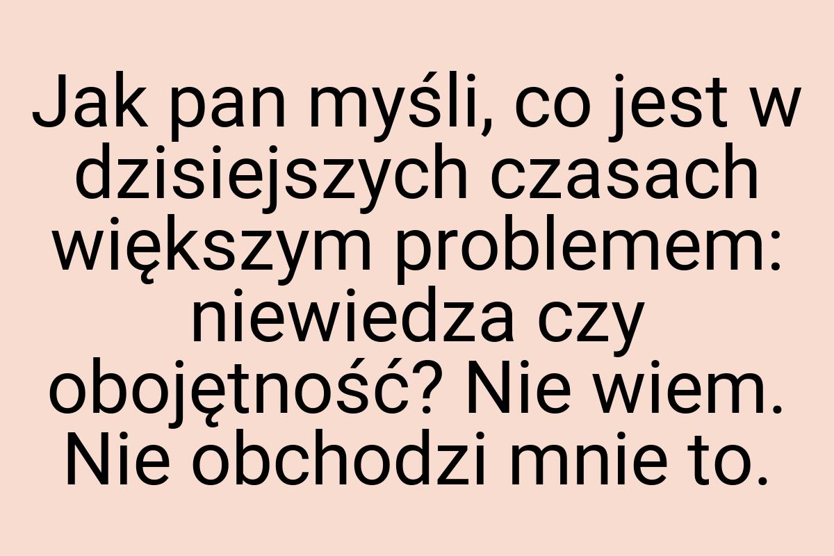 Jak pan myśli, co jest w dzisiejszych czasach większym