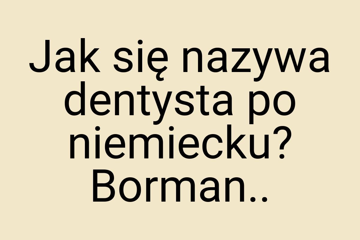 Jak się nazywa dentysta po niemiecku? Borman