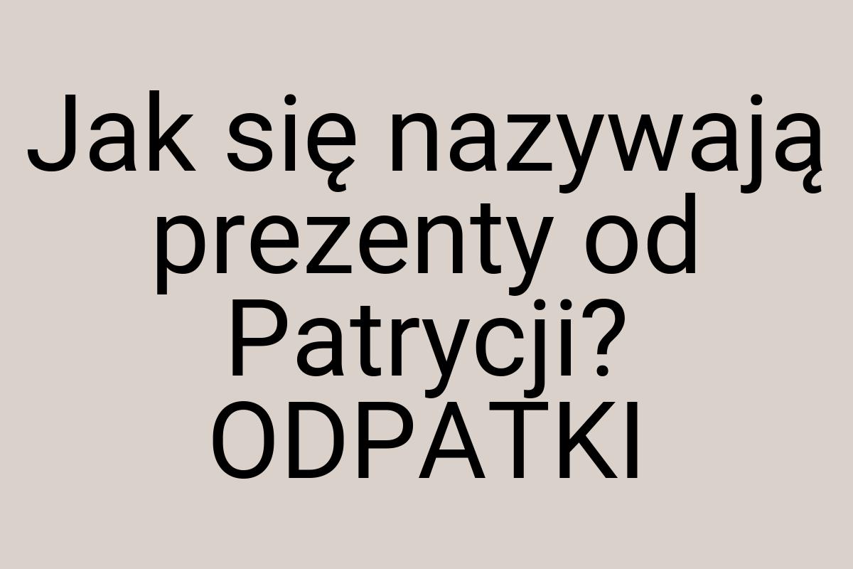 Jak się nazywają prezenty od Patrycji? ODPATKI