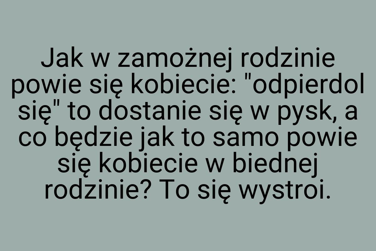 Jak w zamożnej rodzinie powie się kobiecie: "odpierdol się