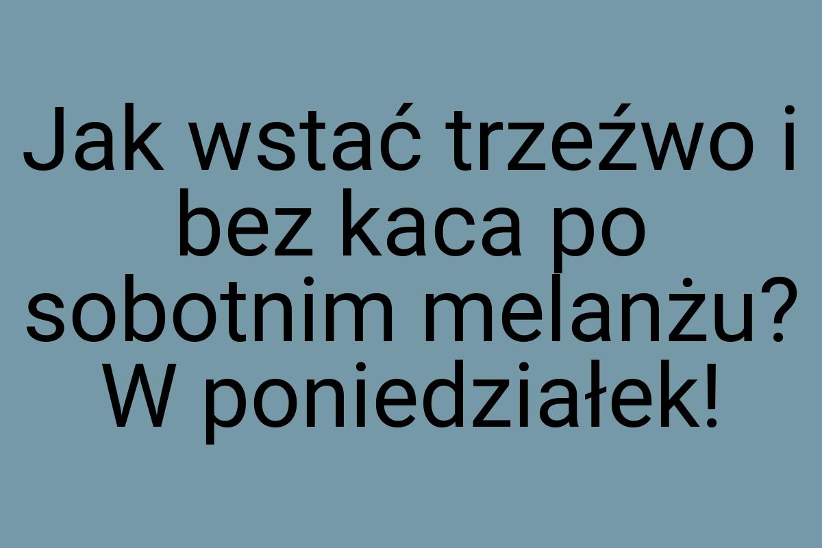 Jak wstać trzeźwo i bez kaca po sobotnim melanżu? W