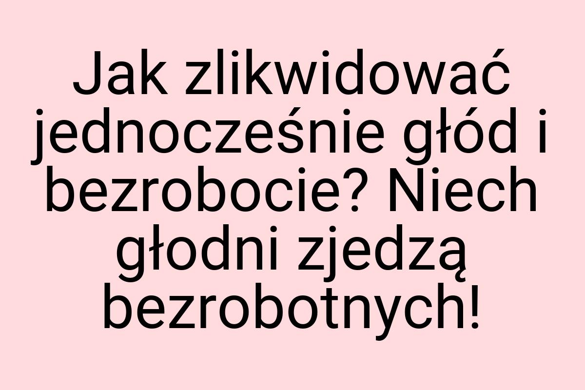 Jak zlikwidować jednocześnie głód i bezrobocie? Niech