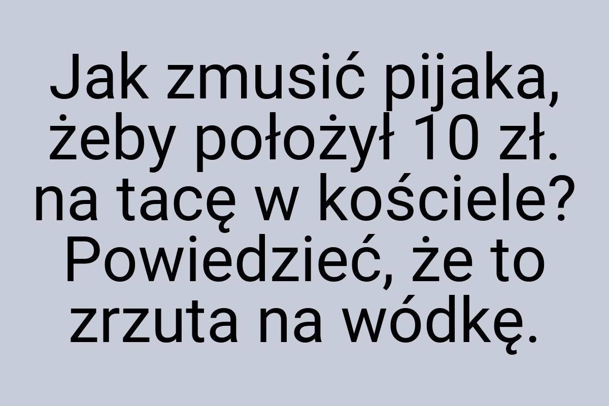 Jak zmusić pijaka, żeby położył 10 zł. na tacę w kościele