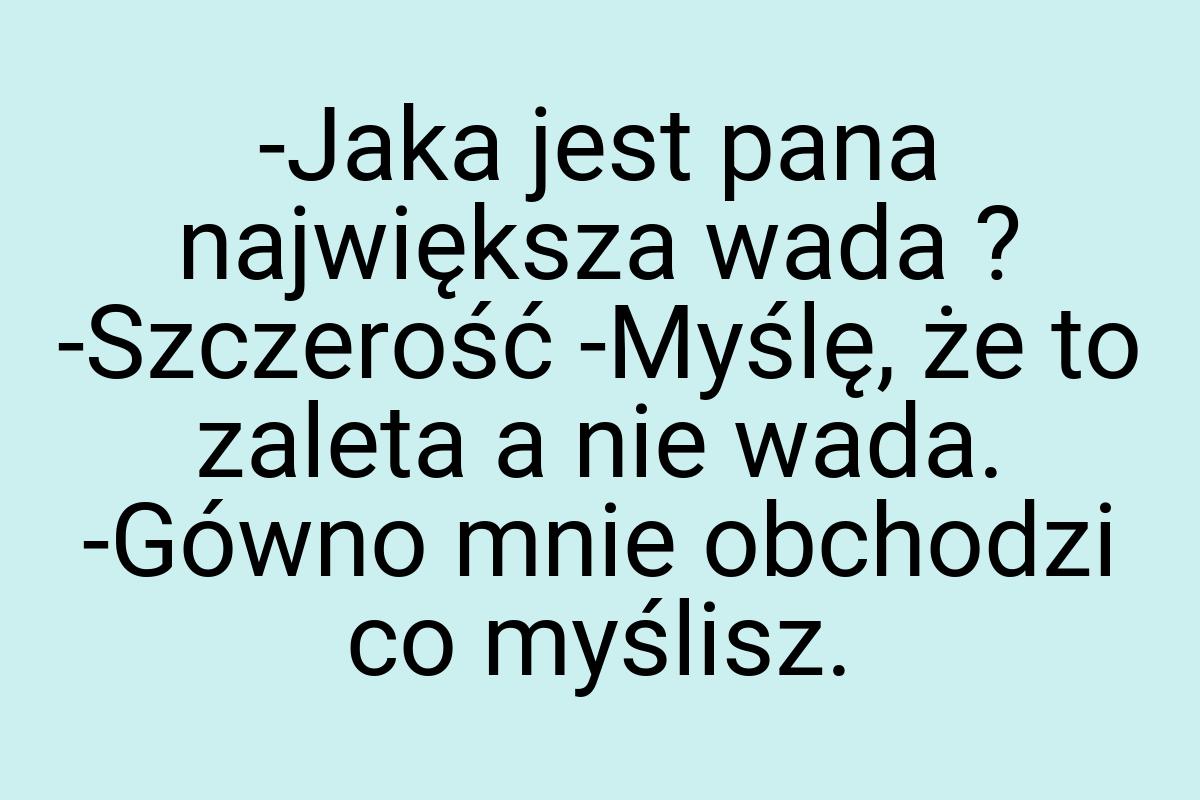 -Jaka jest pana największa wada ? -Szczerość -Myślę, że to