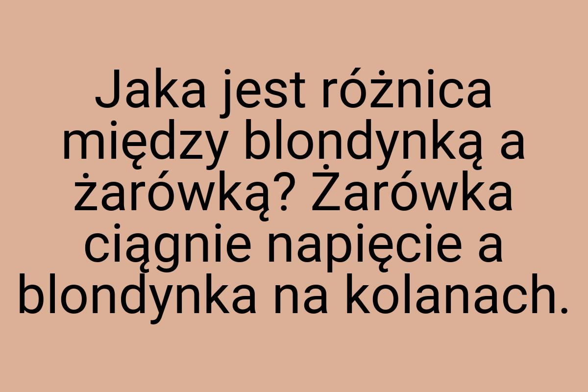 Jaka jest różnica między blondynką a żarówką? Żarówka