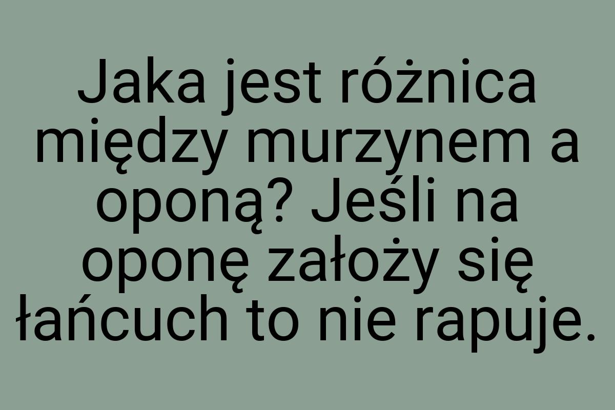 Jaka jest różnica między murzynem a oponą? Jeśli na oponę