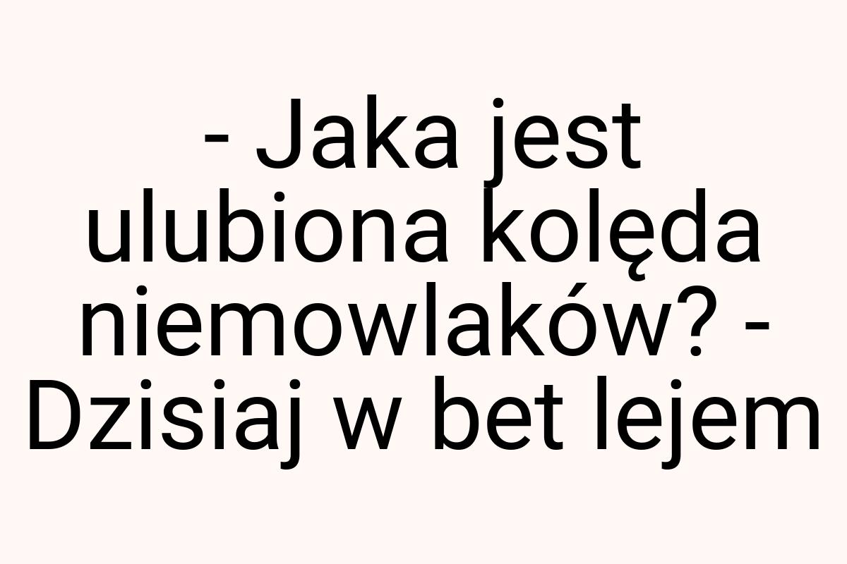 - Jaka jest ulubiona kolęda niemowlaków? - Dzisiaj w bet