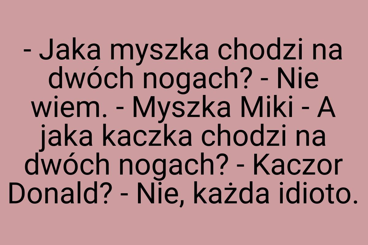 - Jaka myszka chodzi na dwóch nogach? - Nie wiem. - Myszka