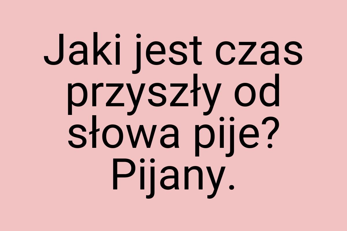 Jaki jest czas przyszły od słowa pije? Pijany