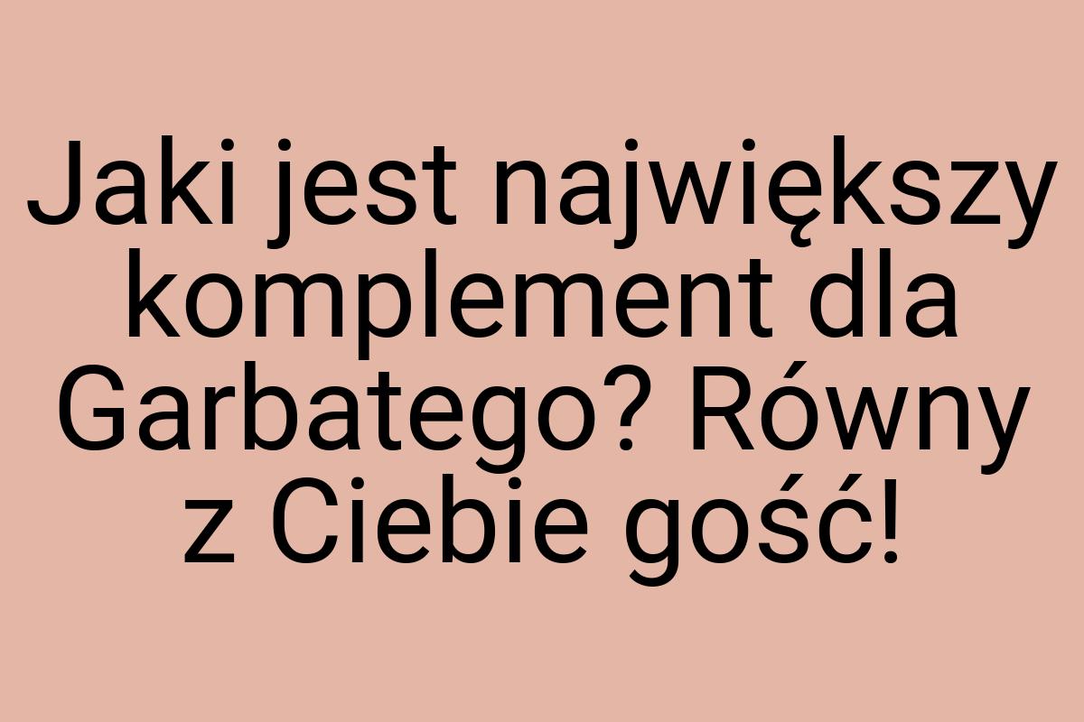 Jaki jest największy komplement dla Garbatego? Równy z