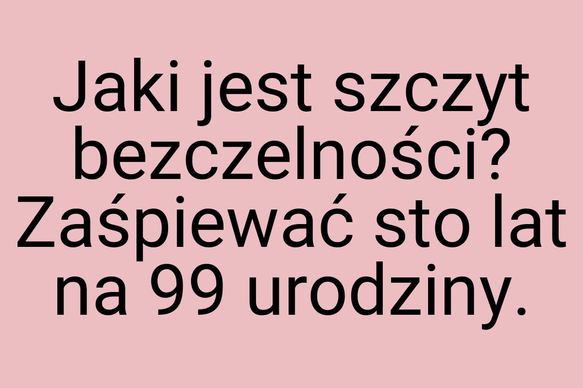 Jaki jest szczyt bezczelności? Zaśpiewać sto lat na