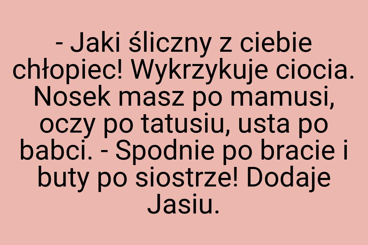 - Jaki śliczny z ciebie chłopiec! Wykrzykuje ciocia. Nosek