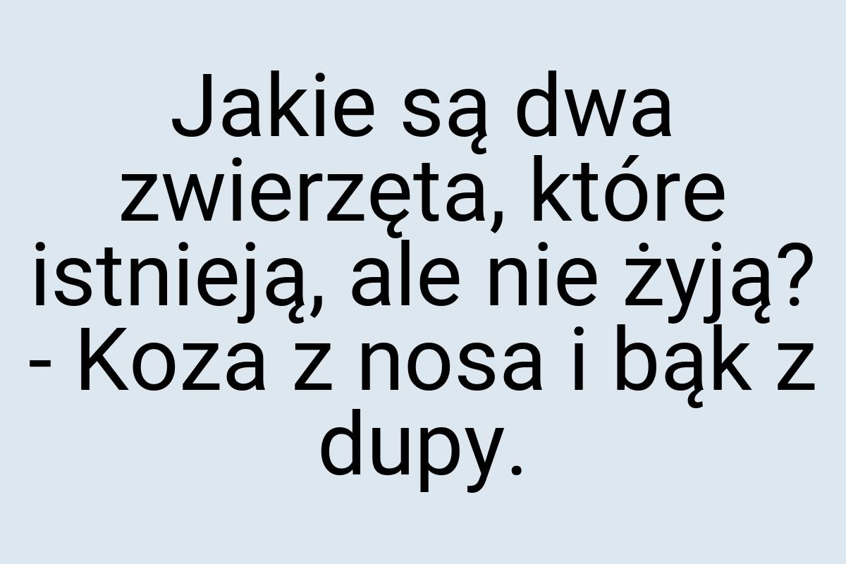 Jakie są dwa zwierzęta, które istnieją, ale nie żyją