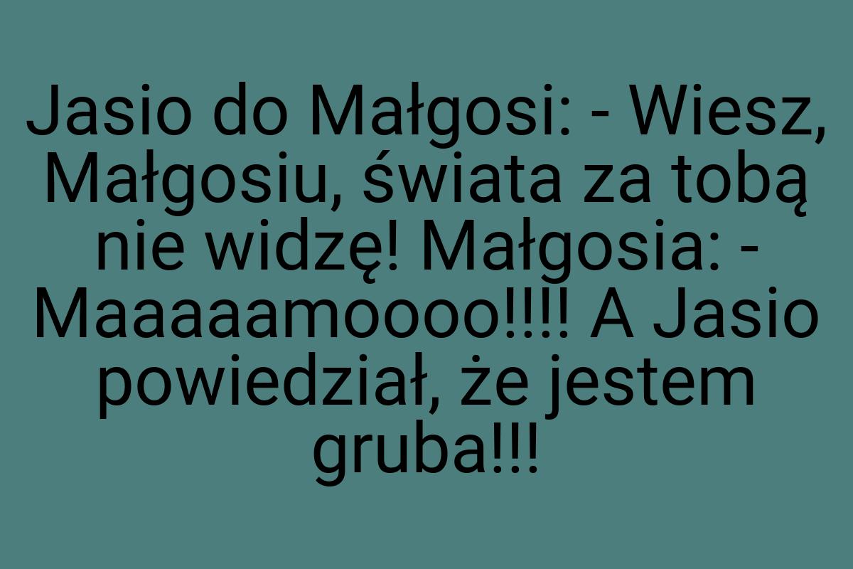 Jasio do Małgosi: - Wiesz, Małgosiu, świata za tobą nie