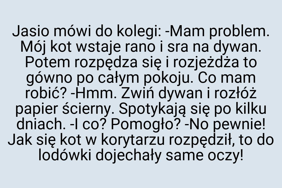 Jasio mówi do kolegi: -Mam problem. Mój kot wstaje rano i