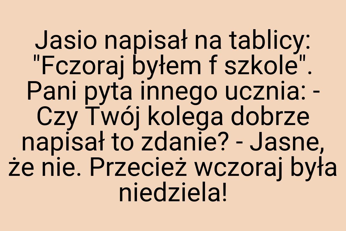 Jasio napisał na tablicy: "Fczoraj byłem f szkole". Pani