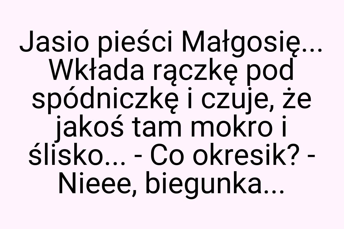 Jasio pieści Małgosię... Wkłada rączkę pod spódniczkę i