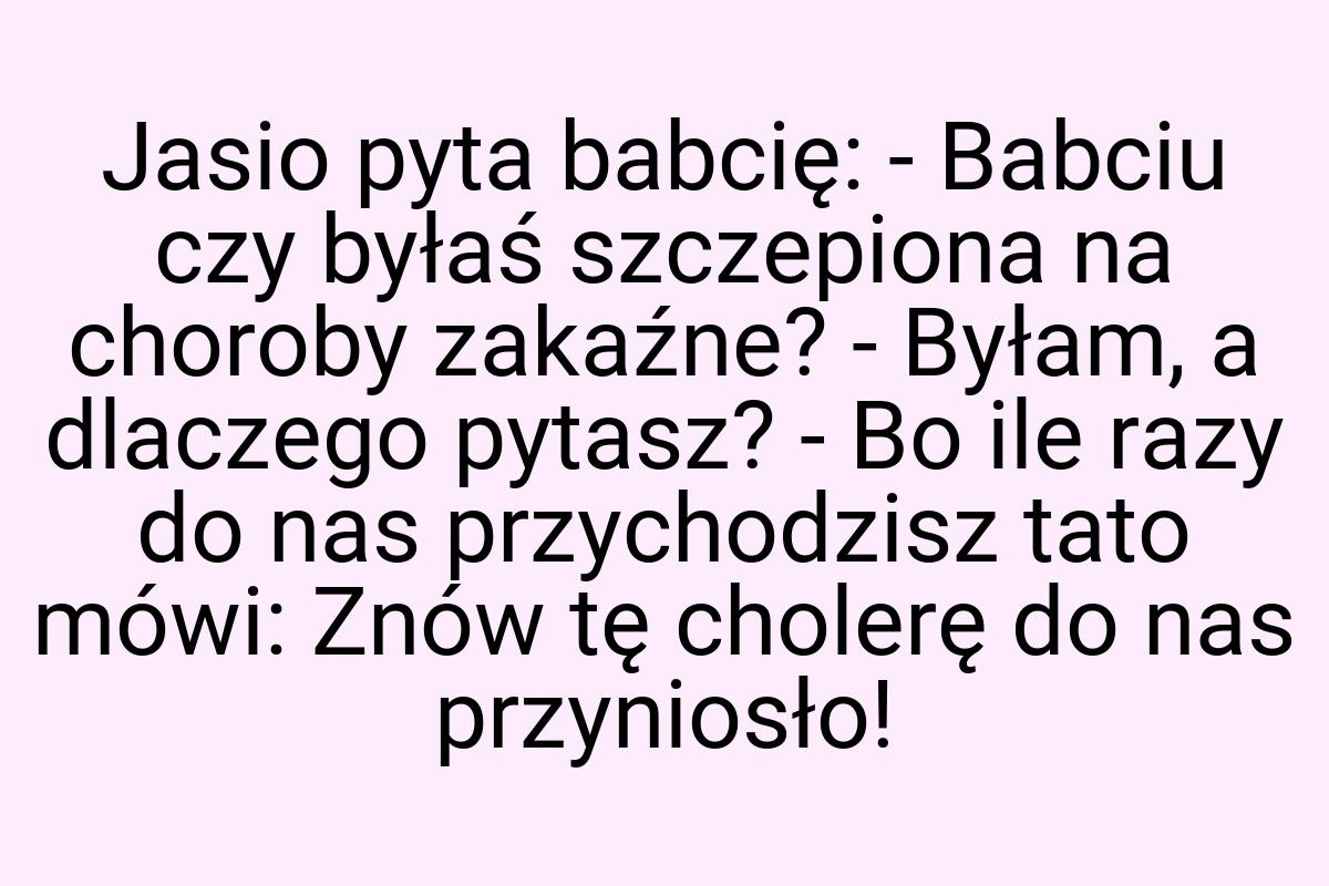 Jasio pyta babcię: - Babciu czy byłaś szczepiona na choroby