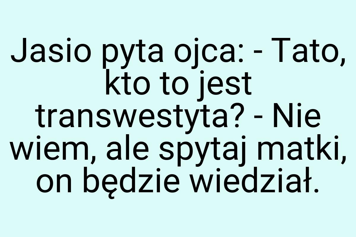 Jasio pyta ojca: - Tato, kto to jest transwestyta? - Nie