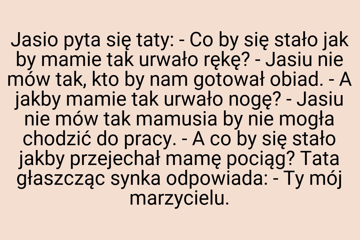 Jasio pyta się taty: - Co by się stało jak by mamie tak