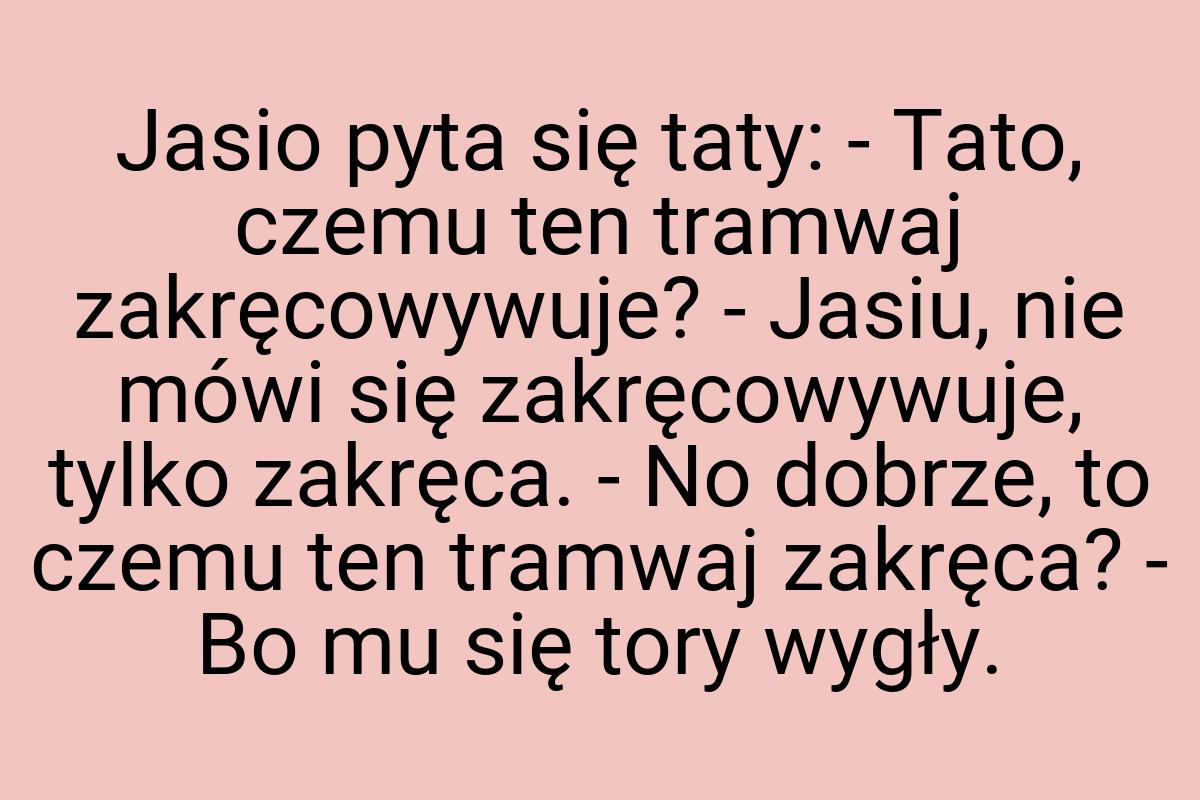 Jasio pyta się taty: - Tato, czemu ten tramwaj