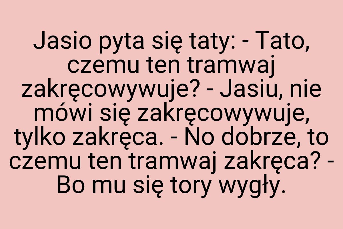 Jasio pyta się taty: - Tato, czemu ten tramwaj