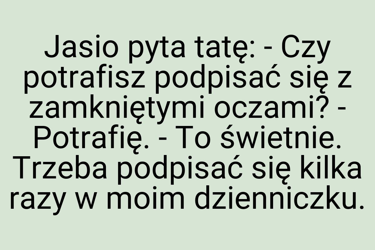 Jasio pyta tatę: - Czy potrafisz podpisać się z zamkniętymi