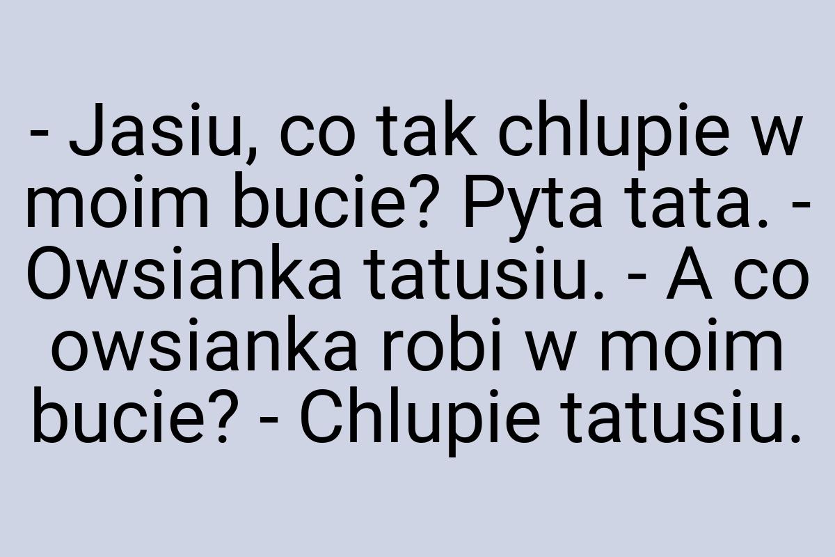 - Jasiu, co tak chlupie w moim bucie? Pyta tata. - Owsianka