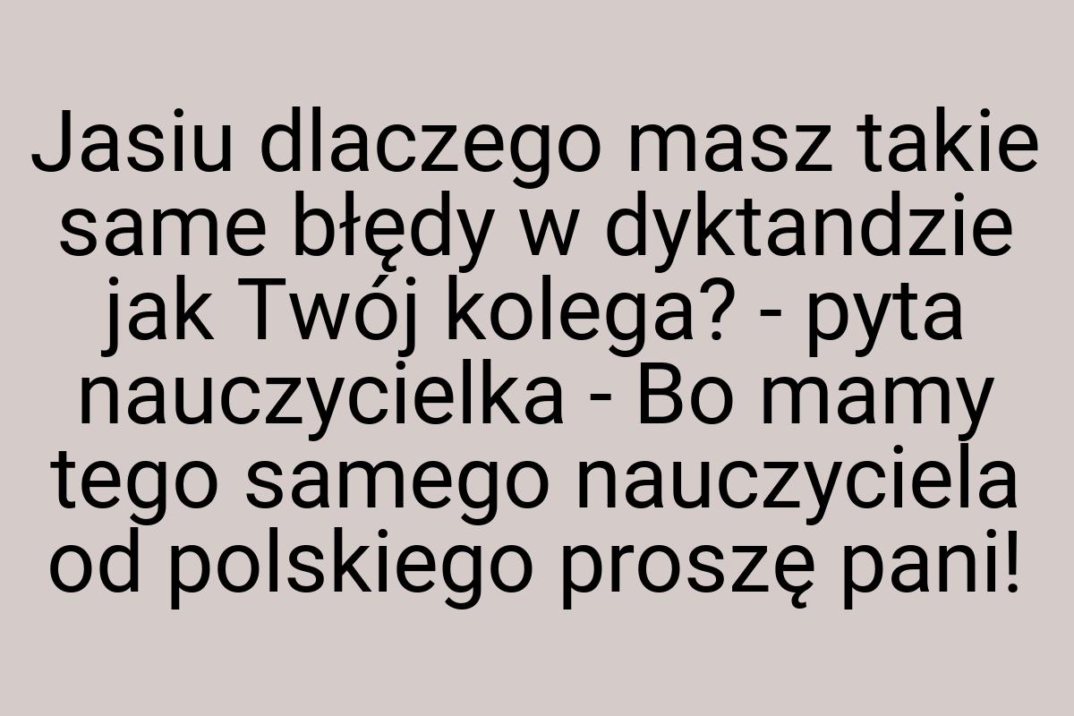 Jasiu dlaczego masz takie same błędy w dyktandzie jak Twój