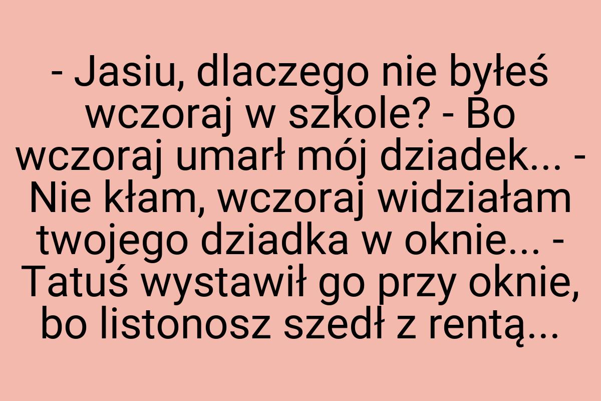 - Jasiu, dlaczego nie byłeś wczoraj w szkole? - Bo wczoraj